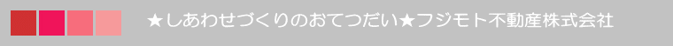 　　　　　★しあわせづくりのおてつだい★フジモト不動産株式会社 